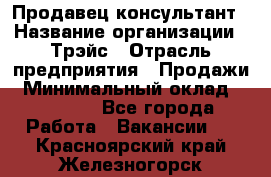 Продавец-консультант › Название организации ­ Трэйс › Отрасль предприятия ­ Продажи › Минимальный оклад ­ 30 000 - Все города Работа » Вакансии   . Красноярский край,Железногорск г.